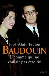 Baudouin : l'homme qui ne voulait pas être roi - José-Alain Fralon