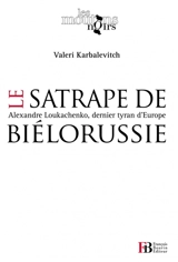 Le satrape de Biélorussie : Alexandre Loukachenko, dernier tyran d'Europe - Valery Karbalevitch