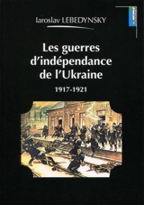 Les guerres d'indépendance de l'Ukraine : 1917-1921 - Iaroslav Lebedynsky