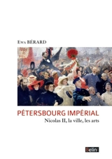 Pétersbourg impérial : Nicolas II, la ville, les arts : 1894-1914 - Ewa Bérard