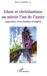 Islam et christianisme au miroir l'un de l'autre : approches d'un chrétien d'Algérie - Henri Sanson