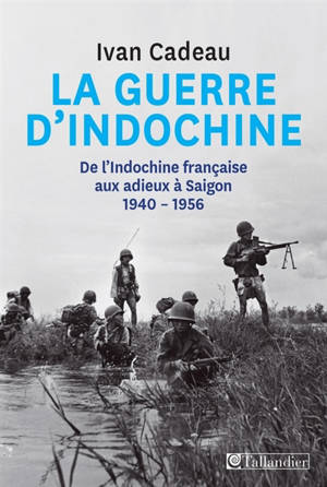 La guerre d'Indochine : de l'Indochine française aux adieux à Saigon, 1940-1956 - Ivan Cadeau