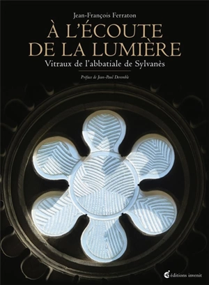 A l'écoute de la lumière : vitraux de l'abbatiale de Sylvanès - Jean-François Ferraton