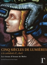 Cinq siècles de lumières à la cathédrale d'Auch : les vitraux d'Arnaut de Moles - Jean-Paul Dumontier