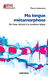 Ma longue métamorphose : de l'état clérical à la condition laïque - Pierre Lebonnois