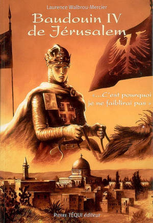 Baudouin IV de Jérusalem : c'est pourquoi je ne faiblirai pas : roman historique - Laurence Walbrou-Mercier