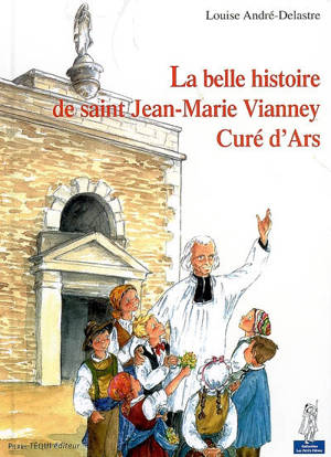 La belle histoire de saint Jean-Marie Vianney, curé d'Ars - Louise André-Delastre