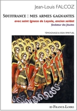 Souffrance, mes armes gagnantes : avec saint Ignace de Loyola, ancien soldat, fondateur des Jésuites : témoignage & essai spirituel - Jean-Louis Falcoz