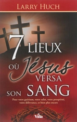 7 lieux où Jésus versa son sang : pour votre guérison, votre salut, votre prospérité, votre délivrance, et bien plus encore - Larry Huch
