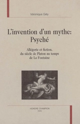 L'invention d'un mythe, Psyché : allégorie et fiction, du siècle de Platon au temps de La Fontaine - Véronique Gély