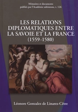 Les relations diplomatiques entre la Savoie et la France (1559-1580) : affermissement de la puissance savoyarde dans le jeu politique européen de la seconde moitié du XVIe siècle - Léonore Gonzalez de Linares-Cêtre
