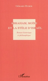 Abraham, Moïse et la stèle d'Israël : roman historique et philosophique - Gérard Huber
