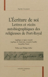 L'écriture de soi : lettres et récits autobiographiques des religieuses de Port-Royal : Angélique et Agnès Arnauld, Angélique de Saint-Jean, Arnaud d'Andilly, Jacqueline Pascal - Agnès Cousson
