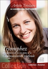 Triomphez des épreuves de la vie grâce à la communication profonde : au commencement était l'amour - Arlette Triolaire