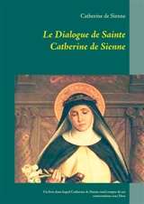 Le Dialogue de Sainte Catherine de Sienne : Un livre dans lequel Catherine de Sienne rend compte de ses conversations avec Dieu - Catherine de Sienne