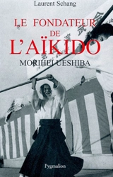 Le fondateur de l'aïkido : Morihei Ueshiba - Laurent Schang