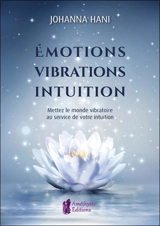 Emotions, vibrations, intuitions : mettez le monde vibratoire au service de votre intuition - Johanna Hani