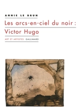 Les arcs-en-ciel du noir : Victor Hugo - Annie Le Brun