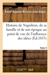 Histoire de Napoléon, de sa famille et de son époque : au point de vue de l'influence Tome 4 : des idées napoléoniennes sur le monde. - Emile-Auguste Bégin