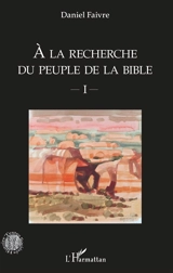 A la recherche du peuple de la Bible. Vol. 1 - Daniel Faivre
