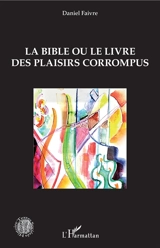 La Bible ou Le livre des plaisirs corrompus - Daniel Faivre