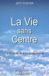 La vie sans centre : l'éveil du rêve de la séparation - Jeff Foster