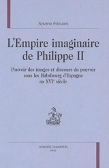 L'empire imaginaire de Philippe II : pouvoir des images et discours du pouvoir sous les Habsbourg d'Espagne au XVIe siècle - Sylvène Edouard