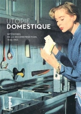 Utopie domestique : intérieurs de la reconstruction, 1945-1955 - Elisabeth Chauvin