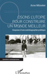 Osons l'utopie pour construire un monde meilleur : esquisse d'une autobiographie politique - Arno Münster