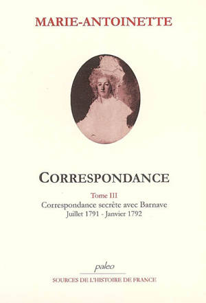 Correspondance. Vol. 3. Correspondance secrète avec Barnave : juillet 1791-1792 - Marie-Antoinette