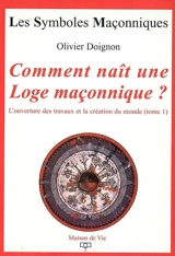 L'ouverture des travaux et la création du monde. Vol. 1. Comment naît une loge maçonnique ? - Olivier Doignon