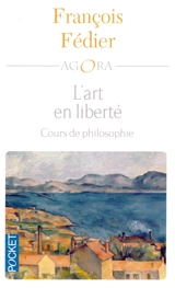 L'art en liberté : Aristote, Baudelaire, Proust, Flaubert, Cézanne, Kant, Matisse, Heidigger : cours de philosophie - François Fédier