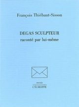 Degas sculpteur raconté par lui-même - François Thiébault-Sisson