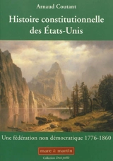 Histoire constitutionnelle des Etats-Unis. Vol. 1. Une fédération non démocratique : 1776-1860 - Arnaud Coutant