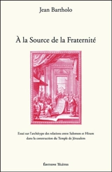 A la source de la fraternité : essai sur l'archétype des relations entre Salomon et Hiram dans la construction du Temple de Jérusalem - Jean Bartholo