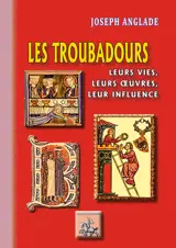 Les troubadours : leurs vies, leurs oeuvres, leur influence - Joseph Anglade