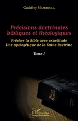 Précisions doctrinales bibliques et théologiques : prêcher la Bible avec exactitude : une apologétique de la saine doctrine. Vol. 1 - Godefroy Mamboula