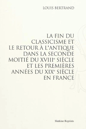 La fin du classicisme et le retour à l'antique dans la seconde moitié du XVIIIe siècle et les premières années du XIXe siècle en France - Louis Bertrand