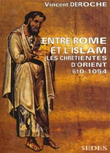 Entre Rome et l'Islam : les chrétientés d'Orient 610-1054 - Vincent Déroche
