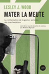 Mater la meute : la militarisation de la gestion policière des manifestations ; Suivi de, Le marché global de la violence - Lesley J. Wood