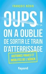 Oups ! On a oublié de sortir le train d'atterrissage : histoires vraies et insolites de l'aérien - François Nénin