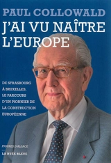 J'ai vu naître l'Europe : de Strasbourg à Bruxelles, le parcours d'un pionnier de la construction européenne - Paul Collowald