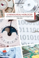 Le renouveau horloger : contribution à une histoire récente de l'horlogerie suisse (1980-2015) - Laurence Marti