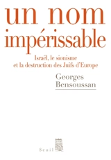 Un nom impérissable : Israël, le sionisme et la destruction des Juifs d'Europe, (1933-2007) - Georges Bensoussan