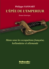 L'épée de l'empereur : Mons sous les occupations française, hollandaise et allemande : roman historique - Philippe Yannart