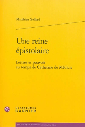 Une reine épistolaire : lettres et pouvoir au temps de Catherine de Médicis - Matthieu Gellard
