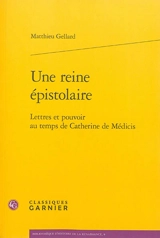 Une reine épistolaire : lettres et pouvoir au temps de Catherine de Médicis - Matthieu Gellard