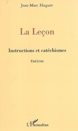 La leçon : instructions et catéchismes : théâtre - Jean-Marc Huguet