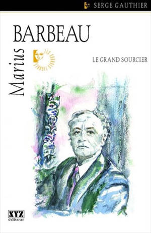 Marius Barbeau : le grand sourcier - Serge Gauthier