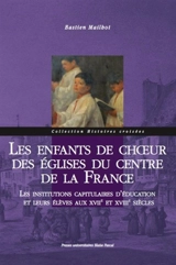 Les enfants de choeur des églises du centre de la France : les institutions capitulaires d'éducation et leurs élèves aux XVIIe et XVIIIe siècles - Bastien Mailhot